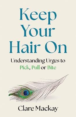 Keep Your Hair On: Understanding Urges to Pick, Pull or Bite - Clare Mackay - cover