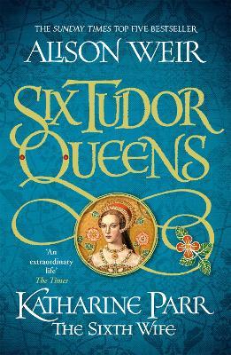 Six Tudor Queens: Katharine Parr, The Sixth Wife: Six Tudor Queens 6 - Alison Weir - cover