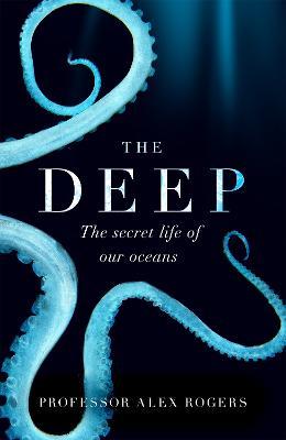 The Deep: The Hidden Wonders of Our Oceans and How We Can Protect Them - Alex Rogers - cover