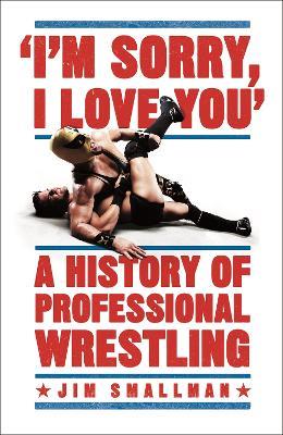 I'm Sorry, I Love You: A History of Professional Wrestling: A must-read' - Mick Foley - Jim Smallman - cover