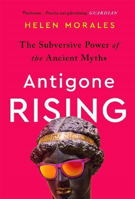 Antigone Rising: The Subversive Power of the Ancient Myths - Helen Morales - cover