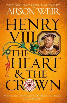 Henry VIII: The Heart and the Crown: 'this novel makes Henry VIII’s story feel like it has never been told before' (Tracy Borman) - Alison Weir - cover