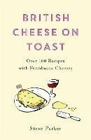 British Cheese on Toast: Over 100 Recipes with Farmhouse Cheeses