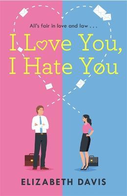 I Love You, I Hate You: All's fair in love and law in this irresistible enemies-to-lovers rom-com! - Elizabeth Davis - cover