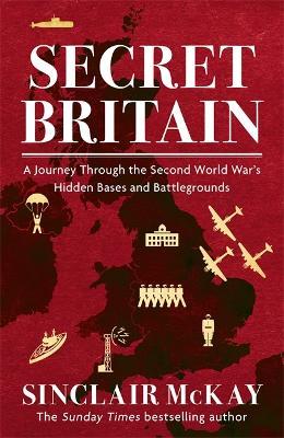 Secret Britain: A journey through the Second World War's hidden bases and battlegrounds - Sinclair McKay - cover