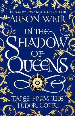 In the Shadow of Queens: Tales from the Tudor Court - Alison Weir - cover
