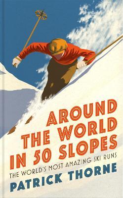 Around The World in 50 Slopes: The stories behind the world's most amazing ski runs - Patrick Thorne - cover
