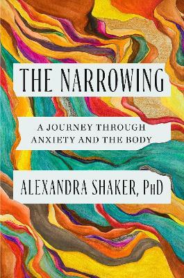 The Narrowing: How understanding anxiety’s relationship with the body can help us to understand ourselves – update closer to prod date - Alexandra Shaker - cover