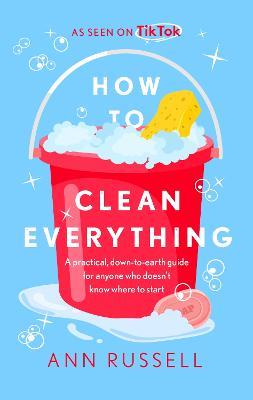 How to Clean Everything: A practical, down to earth guide for anyone who doesn't know where to start - Ann Russell - cover
