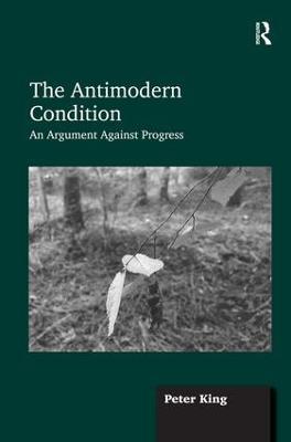 The Antimodern Condition: An Argument Against Progress - Peter King - cover