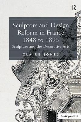 Sculptors and Design Reform in France, 1848 to 1895: Sculpture and the Decorative Arts - Claire Jones - cover