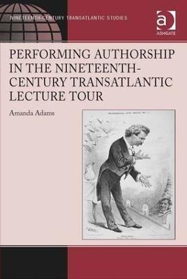 Performing Authorship in the Nineteenth-Century Transatlantic Lecture Tour - Amanda Adams - cover