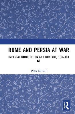 Rome and Persia at War: Imperial Competition and Contact, 193–363 CE - Peter Edwell - cover