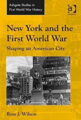 New York and the First World War: Shaping an American City - Ross J. Wilson - cover
