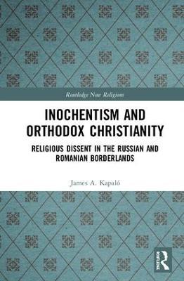 Inochentism and Orthodox Christianity: Religious Dissent in the Russian and Romanian Borderlands - James A. Kapaló - cover