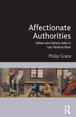 Affectionate Authorities: Fathers and Fatherly Roles in Late Medieval Basel - Philip Grace - cover