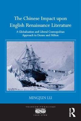 The Chinese Impact upon English Renaissance Literature: A Globalization and Liberal Cosmopolitan Approach to Donne and Milton - Mingjun Lu - cover