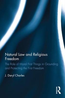 Natural Law and Religious Freedom: The Role of Moral First Things in Grounding and Protecting the First Freedom - J. Daryl Charles - cover