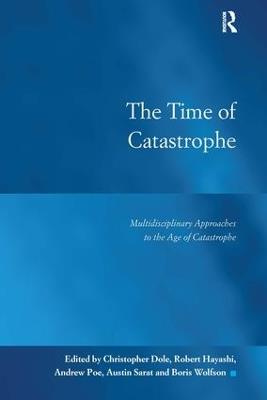 The Time of Catastrophe: Multidisciplinary Approaches to the Age of Catastrophe - Christopher Dole,Robert Hayashi,Andrew Poe - cover