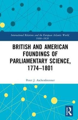 British and American Foundings of Parliamentary Science, 1774–1801 - Peter J. Aschenbrenner - cover