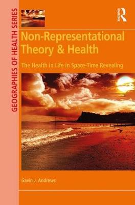 Non-Representational Theory & Health: The Health in Life in Space-Time Revealing - Gavin J. Andrews - cover