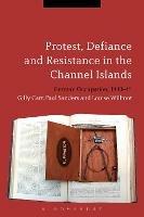 Protest, Defiance and Resistance in the Channel Islands: German Occupation, 1940-45 - Gilly Carr,Paul Sanders,Louise Willmot - cover