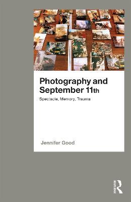 Photography and September 11th: Spectacle, Memory, Trauma - Jennifer Good - cover