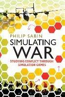 Simulating War: Studying Conflict through Simulation Games - Philip Sabin - cover