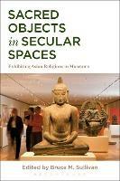 Sacred Objects in Secular Spaces: Exhibiting Asian Religions in Museums - cover
