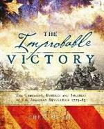 The Improbable Victory: The Campaigns, Battles and Soldiers of the American Revolution, 1775-83: In Association with The American Revolution Museum at Yorktown