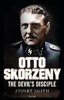 Otto Skorzeny: The Devil’s Disciple - Stuart Smith - cover