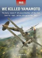 We Killed Yamamoto: The long-range P-38 assassination of the man behind Pearl Harbor, Bougainville 1943