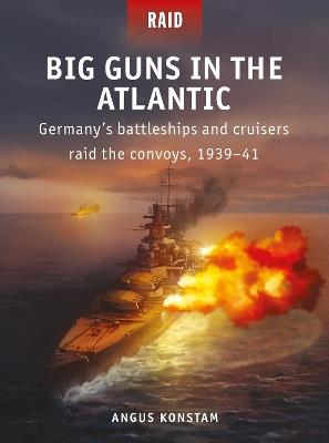 Big Guns in the Atlantic: Germany’s battleships and cruisers raid the convoys, 1939–41 - Angus Konstam - cover