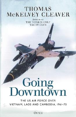 Going Downtown: The US Air Force over Vietnam, Laos and Cambodia, 1961–75 - Thomas McKelvey Cleaver - cover