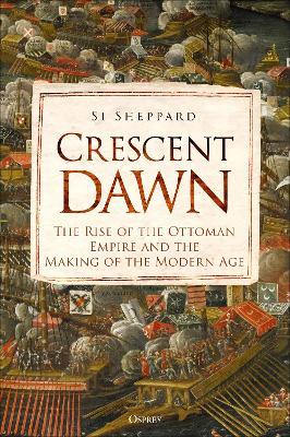 Crescent Dawn: The Rise of the Ottoman Empire and the Making of the Modern Age - Si Sheppard - cover