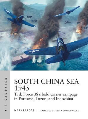 South China Sea 1945: Task Force 38's bold carrier rampage in Formosa, Luzon, and Indochina - Mark Lardas - cover
