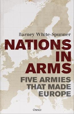 Nations in Arms: Five Armies That Made Europe - Barney White-Spunner - cover