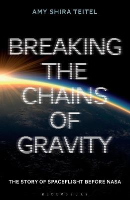 Breaking the Chains of Gravity: The Story of Spaceflight before NASA - Amy Shira Teitel - cover