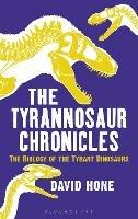 The Tyrannosaur Chronicles: The Biology of the Tyrant Dinosaurs - David Hone - cover