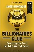 The Billionaires Club: The Unstoppable Rise of Football’s Super-rich Owners WINNER FOOTBALL BOOK OF THE YEAR, SPORTS BOOK AWARDS 2018 - James Montague - cover