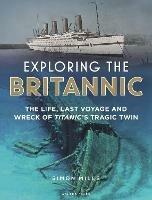 Exploring the Britannic: The life, last voyage and wreck of Titanic's tragic twin - Simon Mills - cover