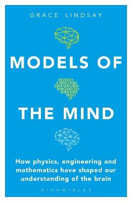 Models of the Mind: How Physics, Engineering and Mathematics Have Shaped Our Understanding of the Brain - Grace Lindsay - cover