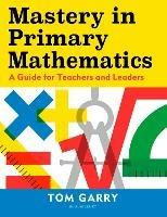 Mastery in Primary Mathematics: A Guide for Teachers and Leaders - Tom Garry - cover