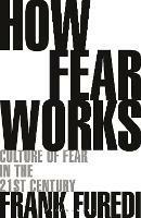 How Fear Works: Culture of Fear in the Twenty-First Century - Frank Furedi - cover