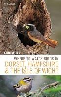 Where to Watch Birds in Dorset, Hampshire and the Isle of Wight: 5th Edition