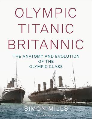 Olympic Titanic Britannic: The anatomy and evolution of the Olympic Class - Simon Mills - cover