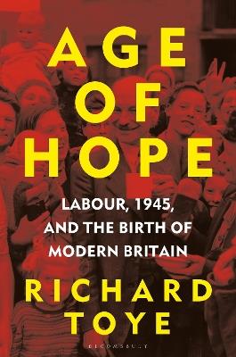 Age of Hope: Labour, 1945, and the Birth of Modern Britain - Richard Toye - cover
