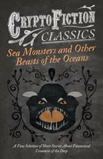 Sea Monsters and Other Beasts of the Oceans - A Fine Selection of Short Stories About Fantastical Creatures of the Deep (Cryptofiction Classics)