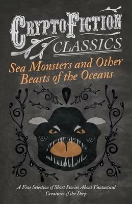 Sea Monsters and Other Beasts of the Oceans - A Fine Selection of Short Stories About Fantastical Creatures of the Deep (Cryptofiction Classics) - Various - cover