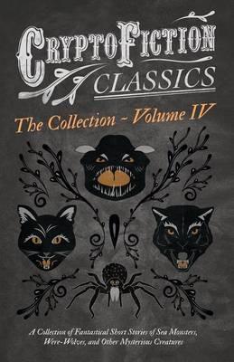 Cryptofiction - Volume IV - A Collection of Fantastical Short Stories of Sea Monsters, Phantom Cats, and Other Mysterious Creatures - Including Tales by E. F. Benson, H. P. Lovecraft, Sax Rohmer, and Many Other Important Authors (Cryptofiction Classics) - Various - cover